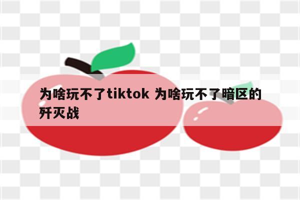 为啥玩不了tiktok 为啥玩不了暗区的歼灭战