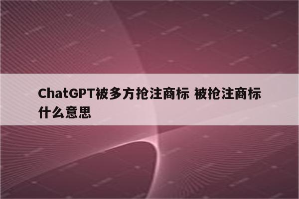 ChatGPT被多方抢注商标 被抢注商标什么意思