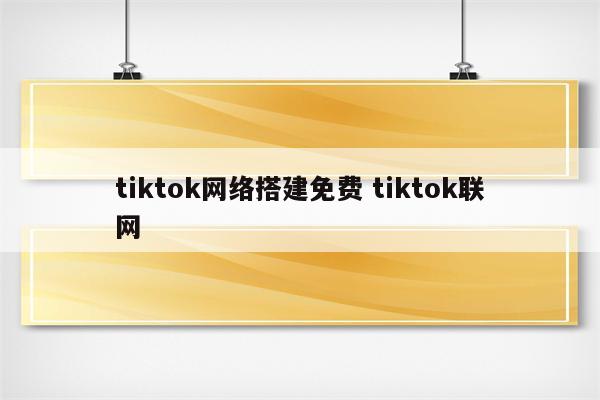 tiktok网络搭建免费 tiktok联网