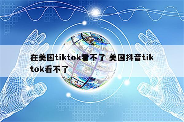在美国tiktok看不了 美国抖音tiktok看不了