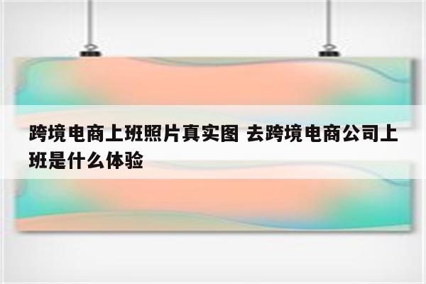 跨境电商上班照片真实图 去跨境电商公司上班是什么体验