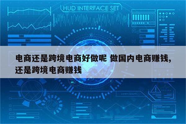 电商还是跨境电商好做呢 做国内电商赚钱,还是跨境电商赚钱