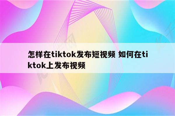 怎样在tiktok发布短视频 如何在tiktok上发布视频