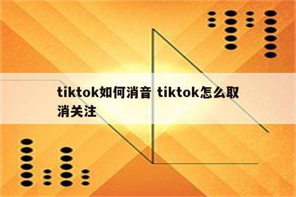tiktok如何消音 tiktok怎么取消关注