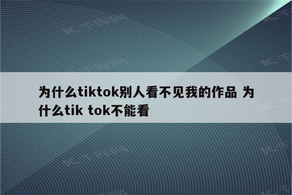 为什么tiktok别人看不见我的作品 为什么tik tok不能看