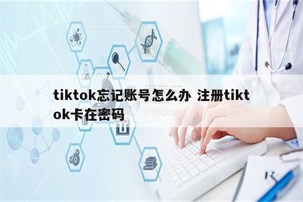 tiktok忘记账号怎么办 注册tiktok卡在密码