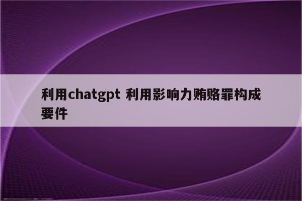 利用chatgpt 利用影响力贿赂罪构成要件