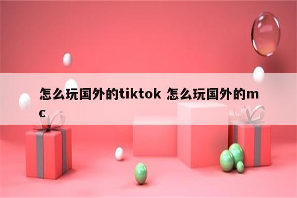 怎么玩国外的tiktok 怎么玩国外的mc
