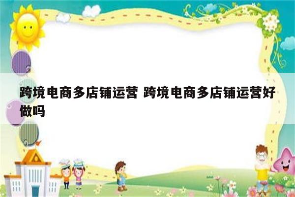 跨境电商多店铺运营 跨境电商多店铺运营好做吗