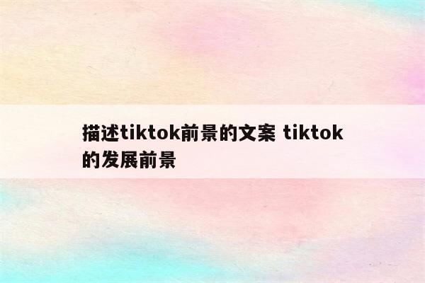 描述tiktok前景的文案 tiktok的发展前景