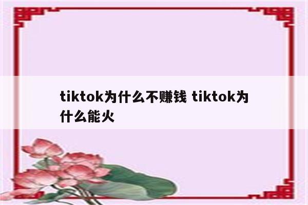 tiktok为什么不赚钱 tiktok为什么能火
