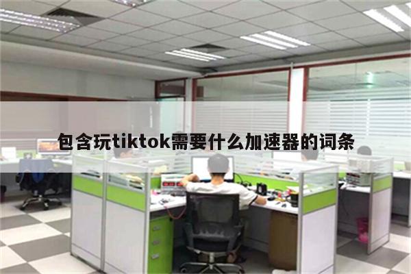 包含玩tiktok需要什么加速器的词条