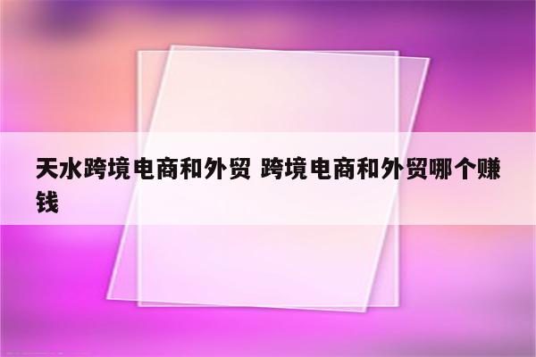 天水跨境电商和外贸 跨境电商和外贸哪个赚钱