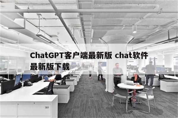 ChatGPT客户端最新版 chat软件最新版下载