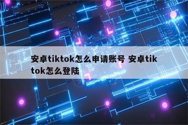 安卓tiktok怎么申请账号 安卓tiktok怎么登陆