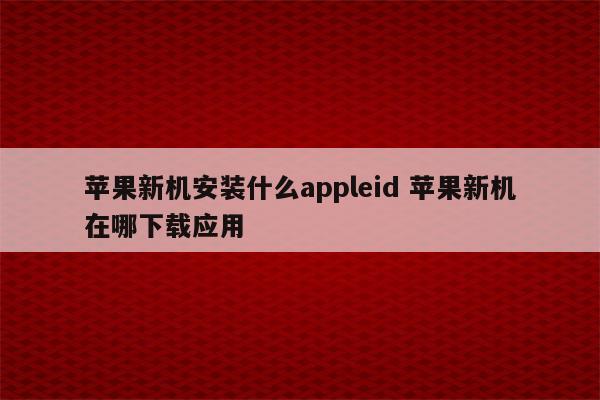 苹果新机安装什么appleid 苹果新机在哪下载应用