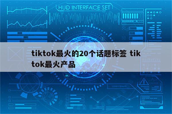 tiktok最火的20个话题标签 tiktok最火产品
