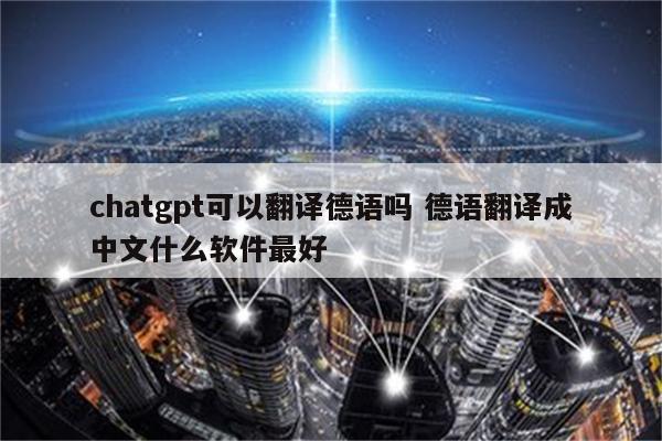 chatgpt可以翻译德语吗 德语翻译成中文什么软件最好
