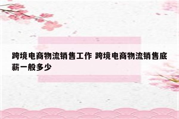 跨境电商物流销售工作 跨境电商物流销售底薪一般多少