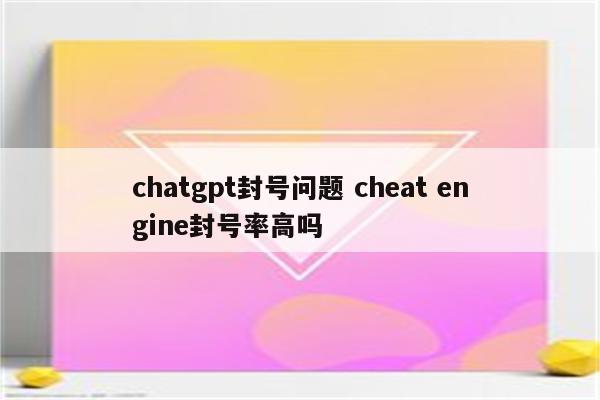 chatgpt封号问题 cheat engine封号率高吗