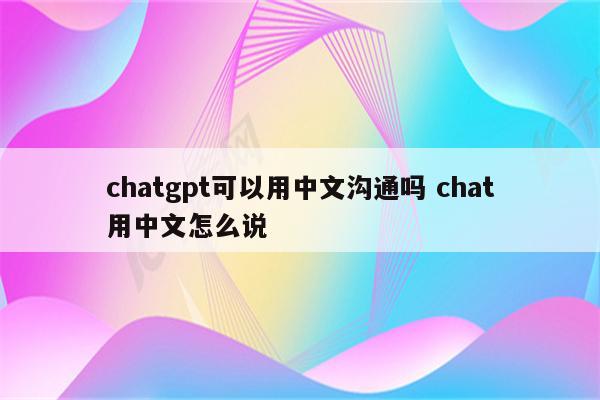 chatgpt可以用中文沟通吗 chat用中文怎么说