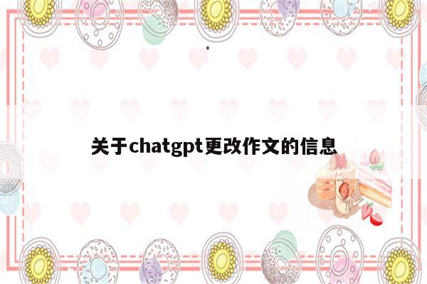 关于chatgpt更改作文的信息