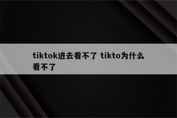 tiktok进去看不了 tikto为什么看不了