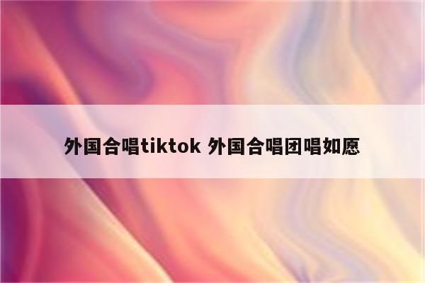 外国合唱tiktok 外国合唱团唱如愿