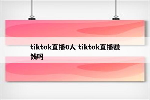 tiktok直播0人 tiktok直播赚钱吗