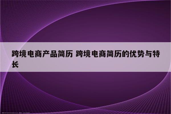跨境电商产品简历 跨境电商简历的优势与特长