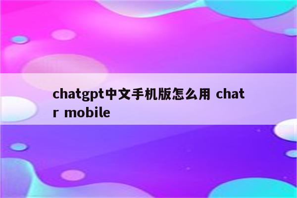 chatgpt中文手机版怎么用 chatr mobile