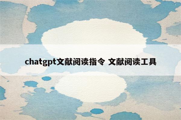 chatgpt文献阅读指令 文献阅读工具