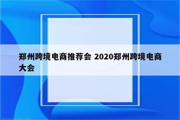 郑州跨境电商推荐会 2020郑州跨境电商大会