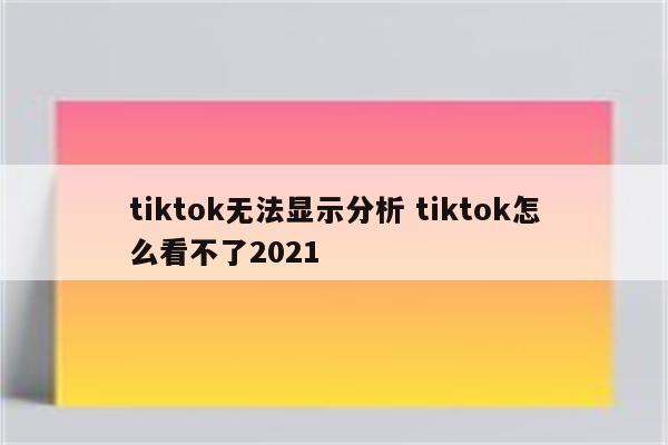 tiktok无法显示分析 tiktok怎么看不了2021