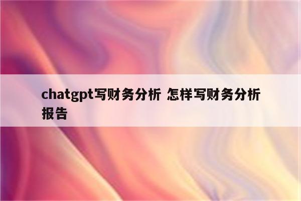 chatgpt写财务分析 怎样写财务分析报告