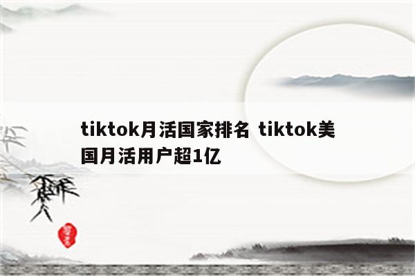 tiktok月活国家排名 tiktok美国月活用户超1亿