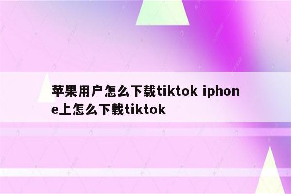 苹果用户怎么下载tiktok iphone上怎么下载tiktok
