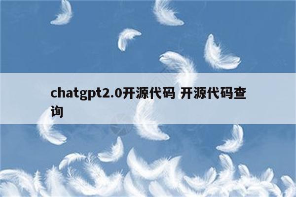 chatgpt2.0开源代码 开源代码查询