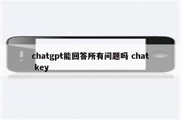 chatgpt能回答所有问题吗 chat key