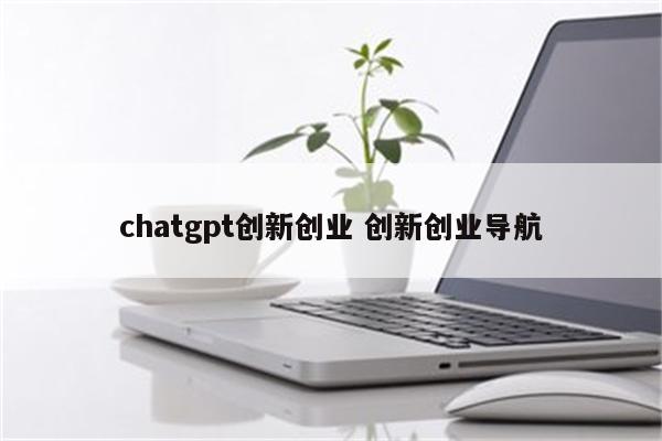 chatgpt创新创业 创新创业导航