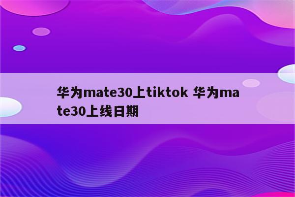 华为mate30上tiktok 华为mate30上线日期
