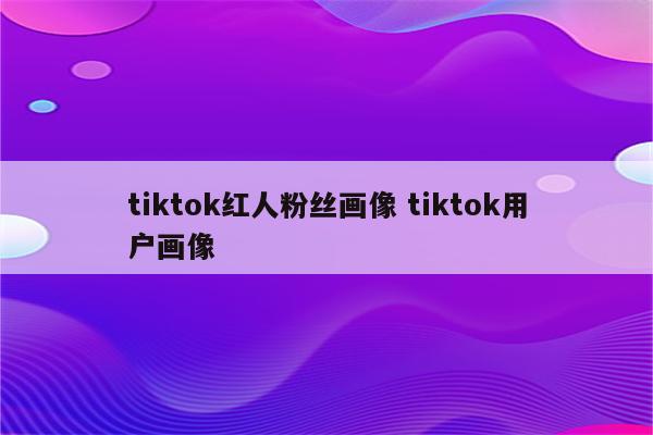 tiktok红人粉丝画像 tiktok用户画像