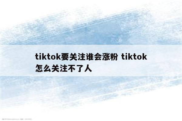 tiktok要关注谁会涨粉 tiktok怎么关注不了人