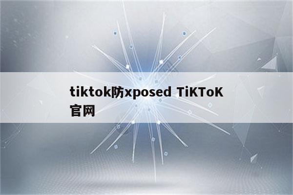 tiktok防xposed TiKToK官网
