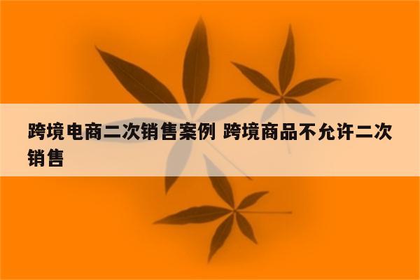 跨境电商二次销售案例 跨境商品不允许二次销售