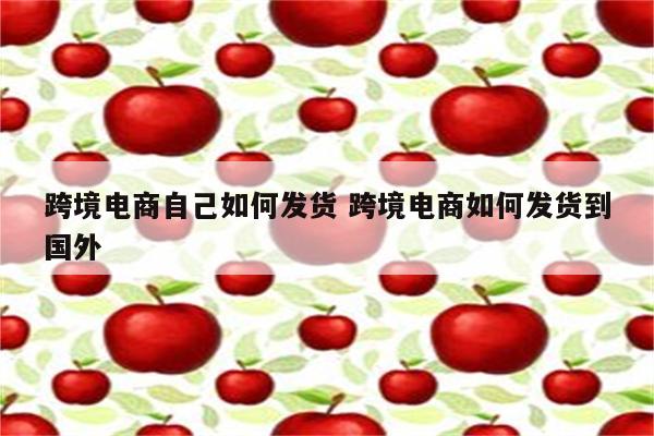 跨境电商自己如何发货 跨境电商如何发货到国外