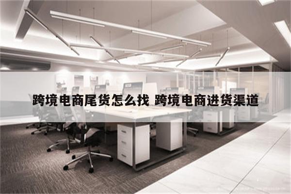 跨境电商尾货怎么找 跨境电商进货渠道