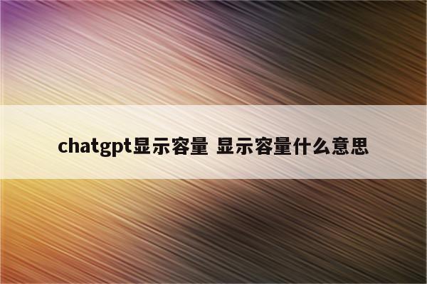 chatgpt显示容量 显示容量什么意思