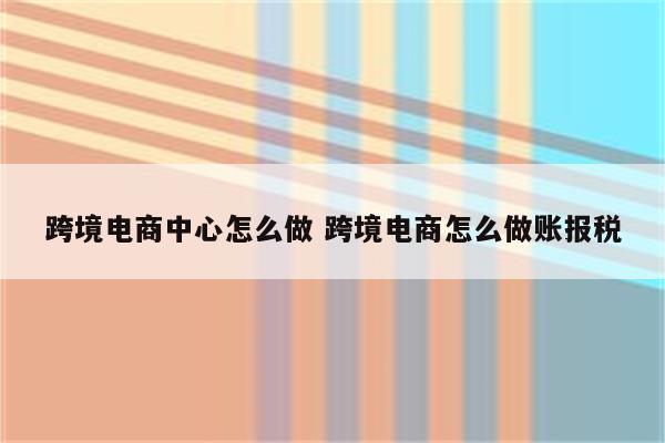 跨境电商中心怎么做 跨境电商怎么做账报税