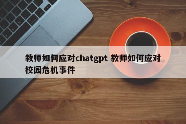 教师如何应对chatgpt 教师如何应对校园危机事件